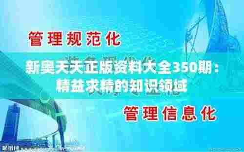 新奥天天正版资料大全350期:精益求精的知识领域