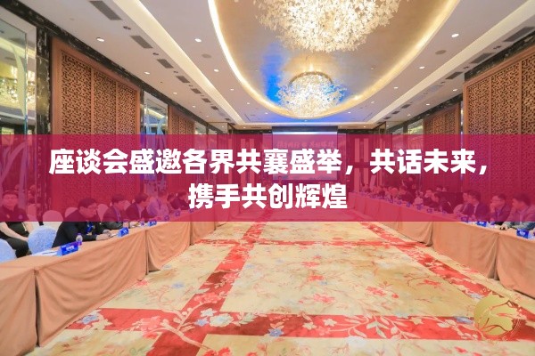 座谈会盛邀各界共襄盛举，共话未来，携手共创辉煌