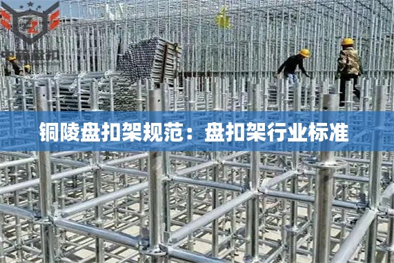 铜陵盘扣架规范:盘扣架行业标准