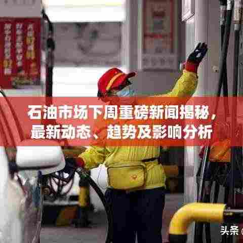 石油市场下周重磅新闻揭秘，最新动态、趋势及影响分析