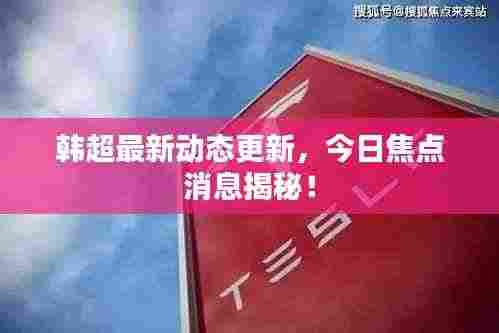 韩超最新动态更新，今日焦点消息揭秘！