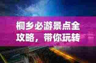 桐乡必游景点全攻略，带你玩转这座城市的魅力之旅！