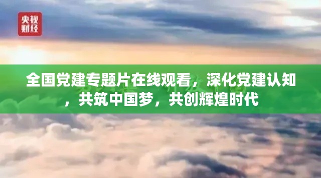 全国党建专题片在线观看,深化党建认知,共筑中国梦,共创辉煌时代