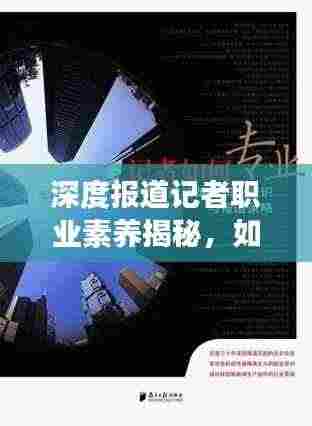 深度报道记者职业素养揭秘,如何练就专业采访功力?