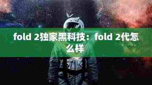 fold 2独家黑科技：fold 2代怎么样 