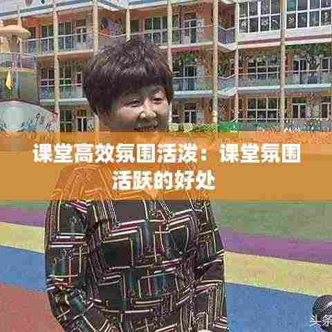 课堂高效氛围活泼:课堂氛围活跃的好处