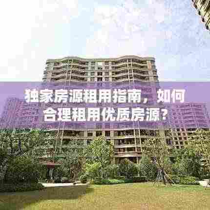 独家房源租用指南,如何合理租用优质房源?