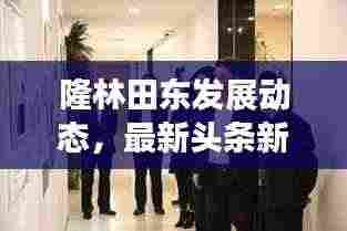 隆林田东发展动态，最新头条新闻聚焦