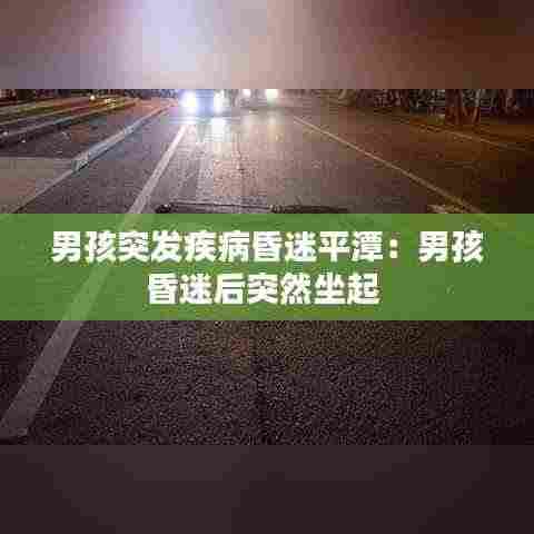 男孩突发疾病昏迷平潭：男孩昏迷后突然坐起 