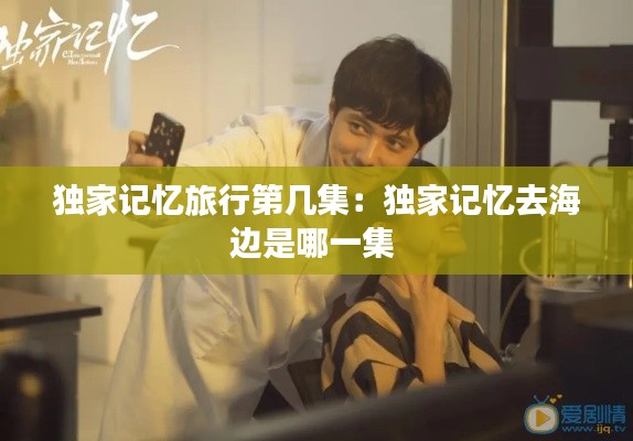 独家记忆旅行第几集:独家记忆去海边是哪一集