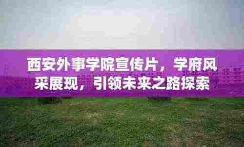 西安外事学院宣传片,学府风采展现,引领未来之路探索