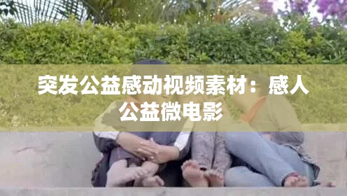 突发公益感动视频素材:感人公益微电影