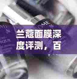 兰蔻面膜深度评测,百度收录的吸睛标题,让你心动不已!