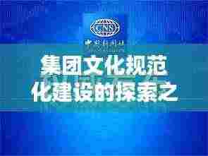集团文化规范化建设的探索之路,实践引领未来
