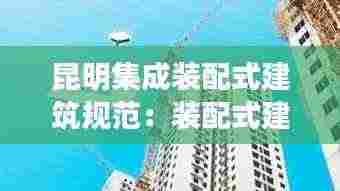 昆明集成装配式建筑规范:装配式建筑集成化生产是什么意思
