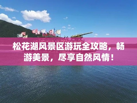 松花湖风景区游玩全攻略,畅游美景,尽享自然风情!