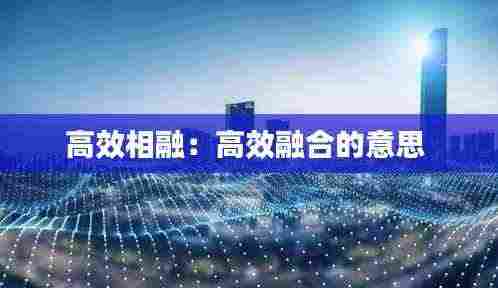 高效相融：高效融合的意思 