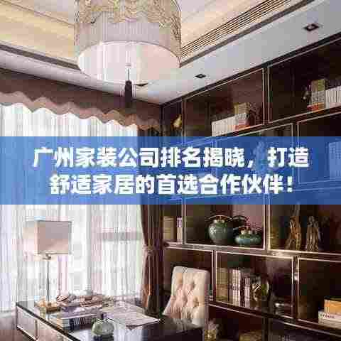 广州家装公司排名揭晓,打造舒适家居的首选合作伙伴!