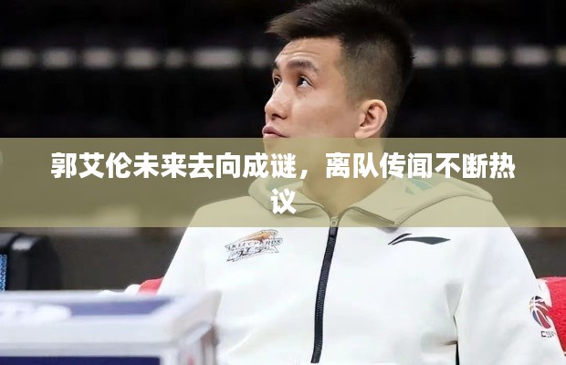 郭艾伦未来去向成谜,离队传闻不断热议