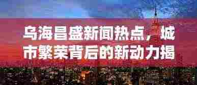 乌海昌盛新闻热点，城市繁荣背后的新动力揭秘