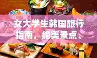女大学生韩国旅行指南,绝美景点、美食一网打尽!