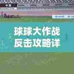 球球大作战反击攻略详解,最新策略解析助你轻松获胜!