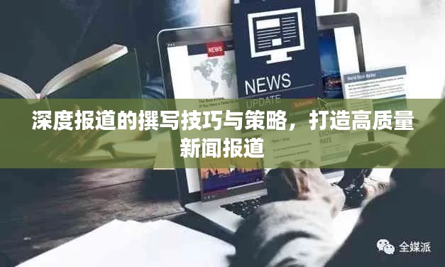 深度报道的撰写技巧与策略,打造高质量新闻报道