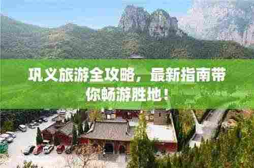 巩义旅游全攻略,最新指南带你畅游胜地!