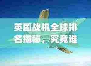 英国战机全球排名揭秘，究竟谁居榜首？