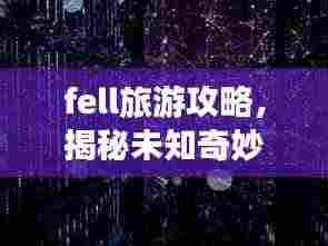 fell旅游攻略,揭秘未知奇妙之旅的神秘面纱