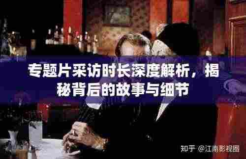 专题片采访时长深度解析,揭秘背后的故事与细节