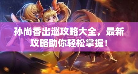 孙尚香出巡攻略大全,最新攻略助你轻松掌握!