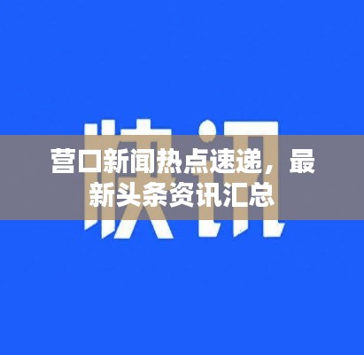 营口新闻热点速递,最新头条资讯汇总