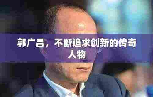郭广昌,不断追求创新的传奇人物