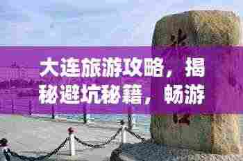 大连旅游攻略，揭秘避坑秘籍，畅游浪漫之都！
