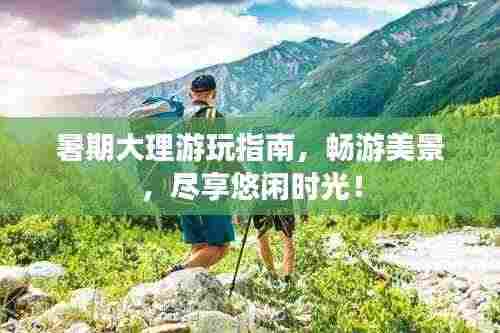 暑期大理游玩指南,畅游美景,尽享悠闲时光!