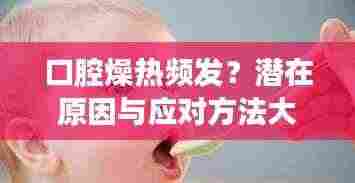口腔燥热频发?潜在原因与应对方法大解析