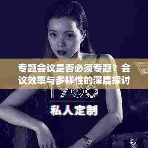 专题会议是否必须专题?会议效率与多样性的深度探讨