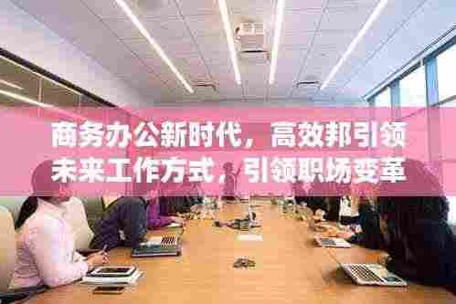 商务办公新时代，高效邦引领未来工作方式，引领职场变革潮流