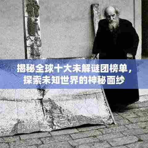 揭秘全球十大未解谜团榜单,探索未知世界的神秘面纱