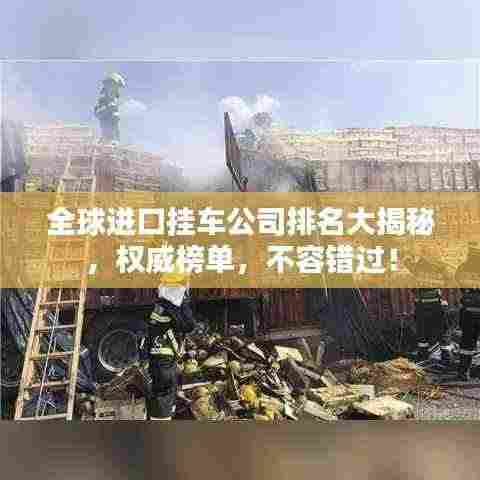 全球进口挂车公司排名大揭秘，权威榜单，不容错过！