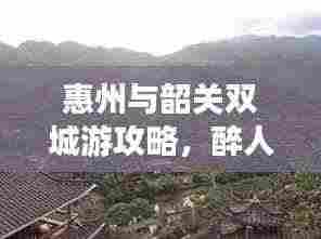 惠州与韶关双城游攻略，醉人风情之旅