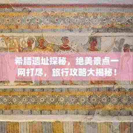 希腊遗址探秘,绝美景点一网打尽,旅行攻略大揭秘!