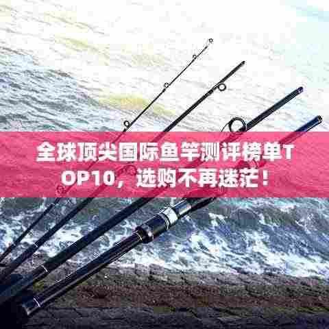 全球顶尖国际鱼竿测评榜单TOP10，选购不再迷茫！