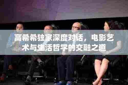 高希希独家深度对话,电影艺术与生活哲学的交融之道
