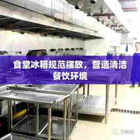 食堂冰箱规范摆放,营造清洁餐饮环境