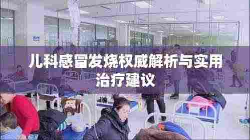 儿科感冒发烧权威解析与实用治疗建议