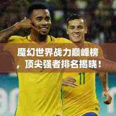 魔幻世界战力巅峰榜,顶尖强者排名揭晓!