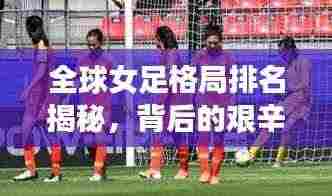 全球女足格局排名揭秘,背后的艰辛努力与辉煌成就
