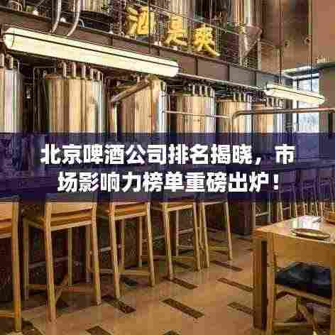北京啤酒公司排名揭晓,市场影响力榜单重磅出炉!